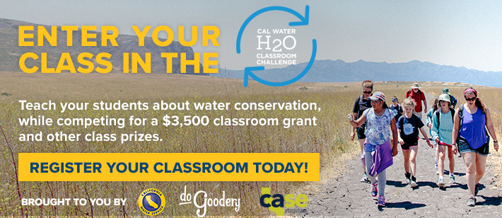 Enter your class in the [Cal Water H2O Challenge] Teach your students about water conservation, while competing for a $3,500 classroom grant and other class prizes. REGISTER YOUR CLASSROOM TODAY! Brought to you by [Cal Water, DoGoodery, CASE Logos]