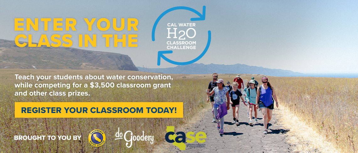 [Enter your Class in the [Cal Water H2O Classroom Challenge]  Teach your students about water conservation while competing for $3,500 classroom grant and other class prizes.  [Register Today]  Brought to you by: [Cal Water Logo] [DoGoodery] [CASE]