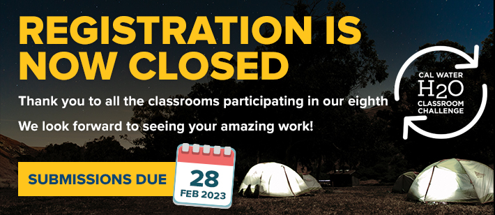 Registration is Now Closed. Thank you to all the classrooms that participated in our eighth  [CalWater H2O Classroom Challenge Logo] We look forward to seeing your amazing work! Submissions Due February 28, 2023. The text and log are all over top an image of nightfall over a campground, multiple tents lit from within appearing in the bottom right, beneath the looming shadows of trees.