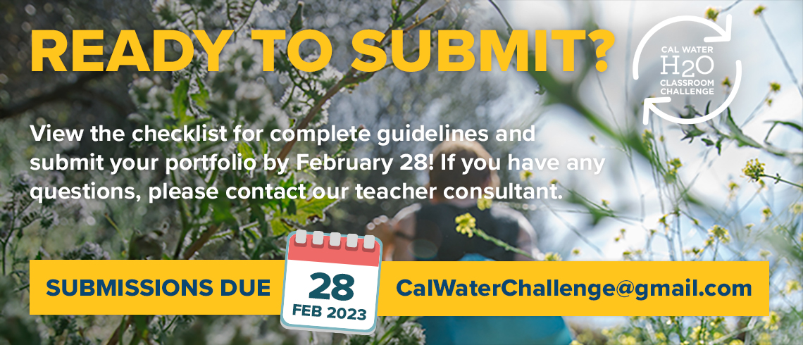 Ready to submit? View the checklist for complete guidelines and submit your portfolio by February 28! If you have any questions, please contact our teacher consultant. Submissions due February 28, 2023. CalWaterChallenge@gmail.com. The text is all over an image close-up on plants and flowers in focus, while the sky and a child hiking through nature are out-of-focus in the background.