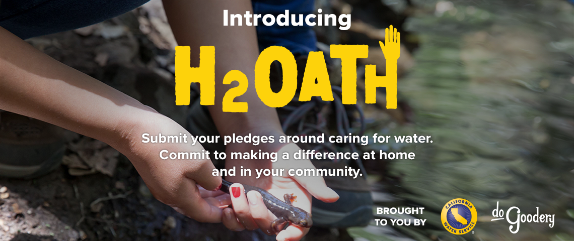 An image of a salamander in a girls's hands being released on the shore of a creek. Text over the image reads: Introducing H2Oath. Submit your pledges around caring for water. Commit to making a difference at home and in your community.  Brought to you by [Cal Water logo] [DoGoodery Logo]
