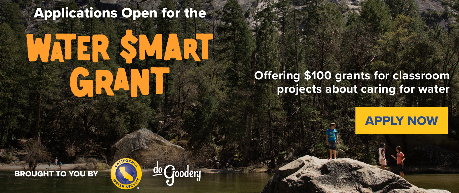 A picture of a creek with large rocks on either shore and a forest in the background kids can be seen on the far shore, while another set of 3 kids stand on the closest rock. Text over the image reads: Applications open for the Water $mart Grant. Offering $100 grants for classroom projects about caring for water. Apply Now. Brought to you by [Cal Water Logo] [DoGoodery Logo]